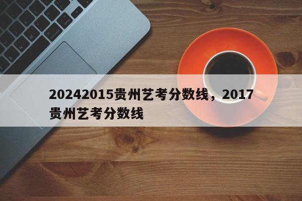 20242015贵州艺考分数线，2017贵州艺考分数线