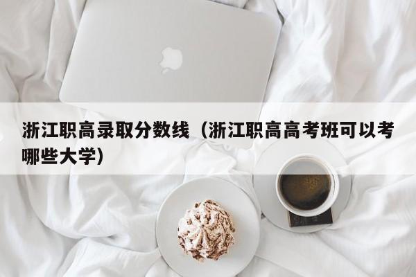 浙江职高录取分数线（浙江职高高考班可以考哪些大学）