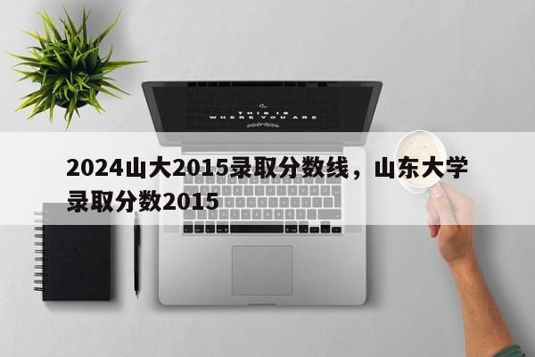 2024山大2015录取分数线，山东大学录取分数2015