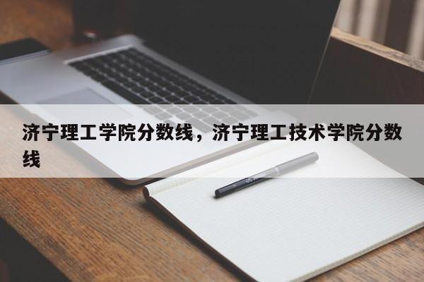 济宁理工学院分数线，济宁理工技术学院分数线