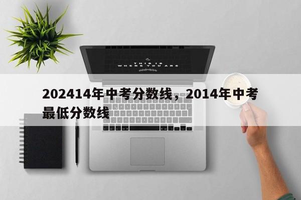 202414年中考分数线，2014年中考最低分数线