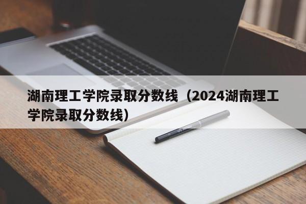 湖南理工学院录取分数线（2024湖南理工学院录取分数线）