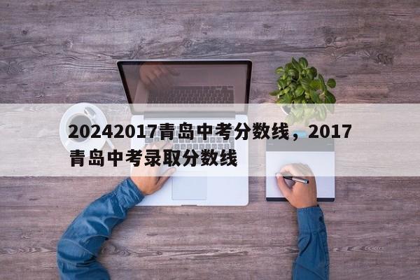 20242017青岛中考分数线，2017青岛中考录取分数线