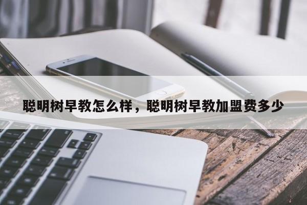 聪明树早教怎么样，聪明树早教加盟费多少