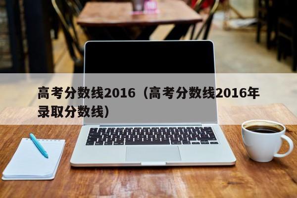 高考分数线2016（高考分数线2016年录取分数线）