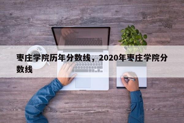 枣庄学院历年分数线，2020年枣庄学院分数线