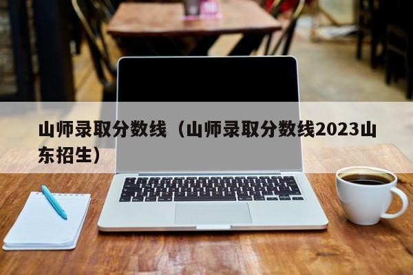 山师录取分数线（山师录取分数线2023山东招生）