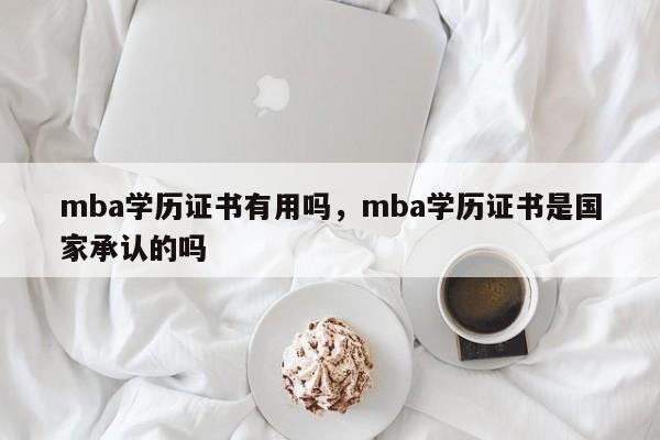 mba学历证书有用吗，mba学历证书是国家承认的吗