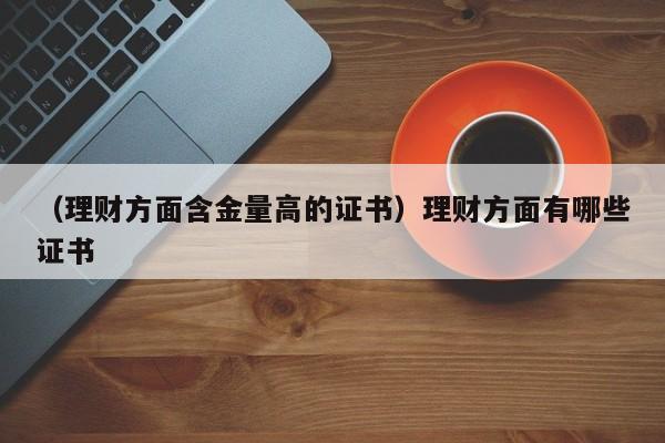 （理财方面含金量高的证书）理财方面有哪些证书