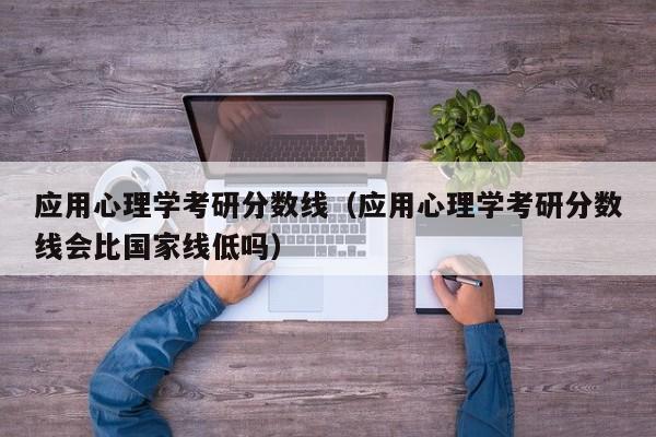 应用心理学考研分数线（应用心理学考研分数线会比国家线低吗）