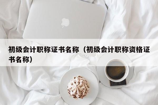 初级会计职称证书名称（初级会计职称资格证书名称）