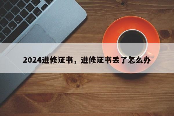 2024进修证书，进修证书丢了怎么办