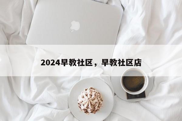 2024早教社区，早教社区店