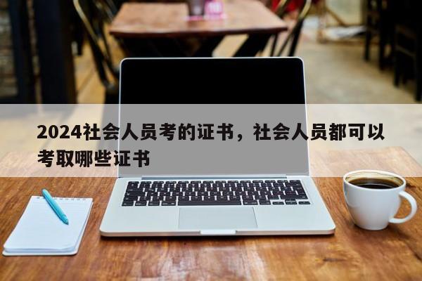 2024社会人员考的证书，社会人员都可以考取哪些证书