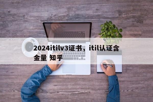 2024itilv3证书，itil认证含金量 知乎