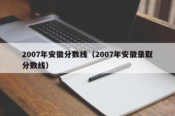 2007年安徽分数线（2007年安徽录取分数线）