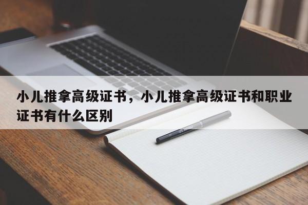 小儿推拿高级证书，小儿推拿高级证书和职业证书有什么区别