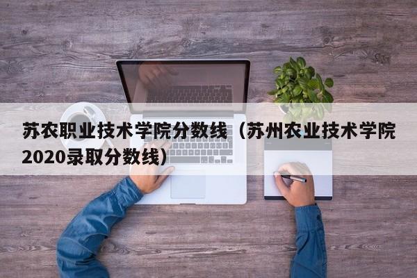 苏农职业技术学院分数线（苏州农业技术学院2020录取分数线）