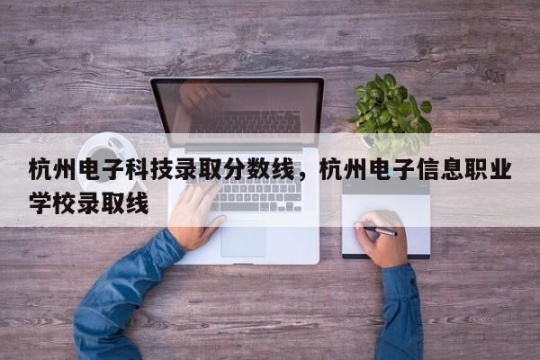 杭州电子科技录取分数线，杭州电子信息职业学校录取线