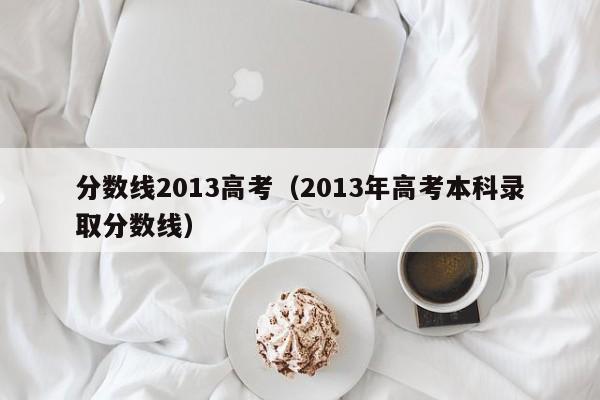 分数线2013高考（2013年高考本科录取分数线）