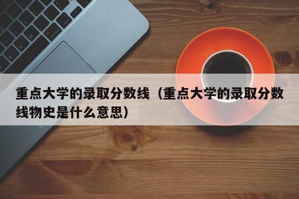 重点大学的录取分数线（重点大学的录取分数线物史是什么意思）