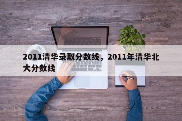 2011清华录取分数线，2011年清华北大分数线