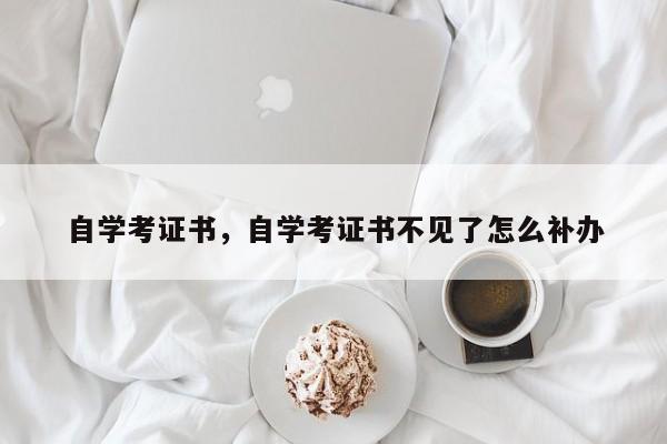 自学考证书，自学考证书不见了怎么补办