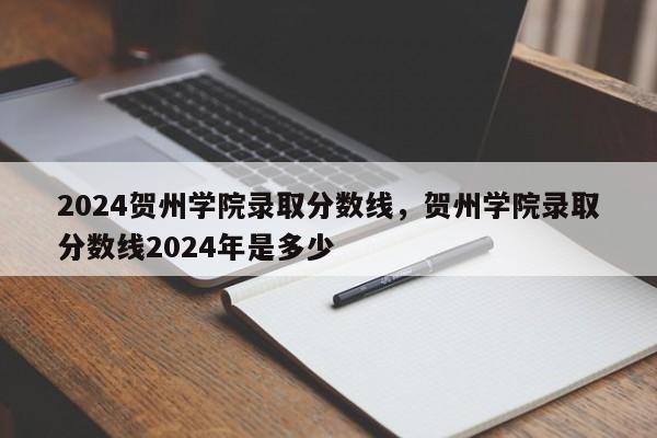 2024贺州学院录取分数线，贺州学院录取分数线2024年是多少