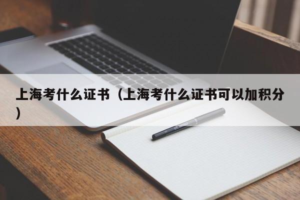 上海考什么证书（上海考什么证书可以加积分）