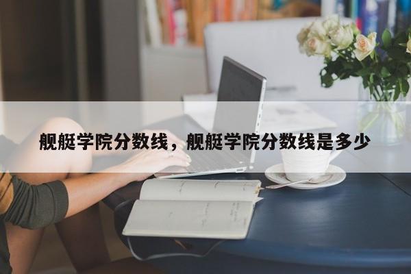 舰艇学院分数线，舰艇学院分数线是多少