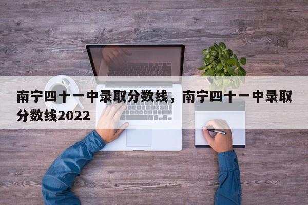 南宁四十一中录取分数线，南宁四十一中录取分数线2022