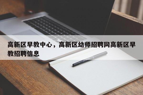 高新区早教中心，高新区幼师招聘网高新区早教招聘信息