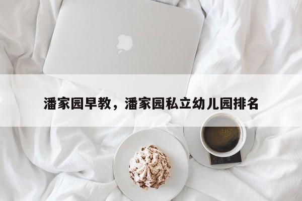 潘家园早教，潘家园私立幼儿园排名