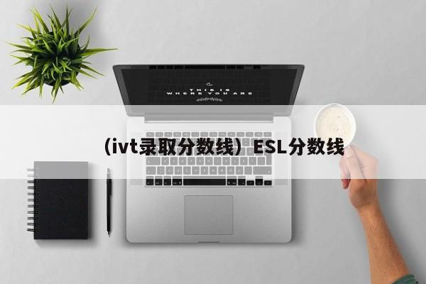 （ivt录取分数线）ESL分数线