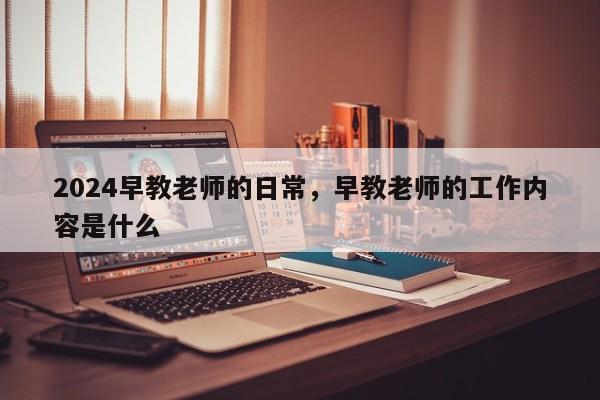 2024早教老师的日常，早教老师的工作内容是什么