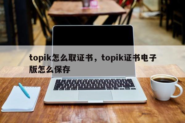 topik怎么取证书，topik证书电子版怎么保存