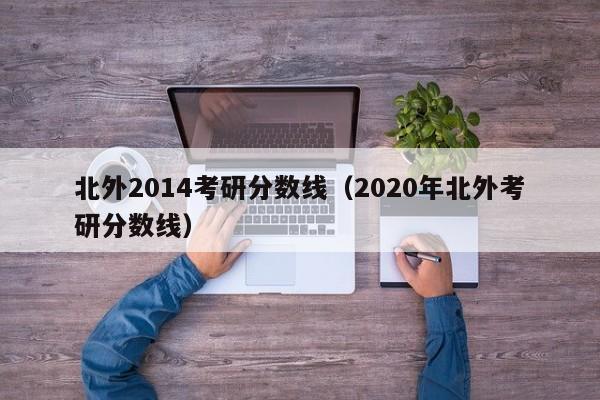 北外2014考研分数线（2020年北外考研分数线）