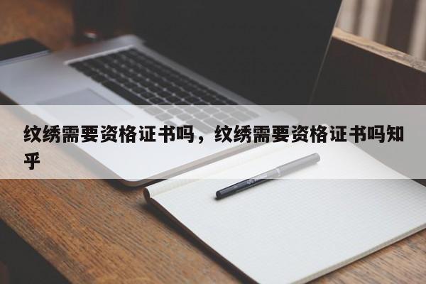 纹绣需要资格证书吗，纹绣需要资格证书吗知乎