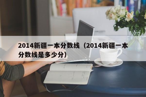 2014新疆一本分数线（2014新疆一本分数线是多少分）