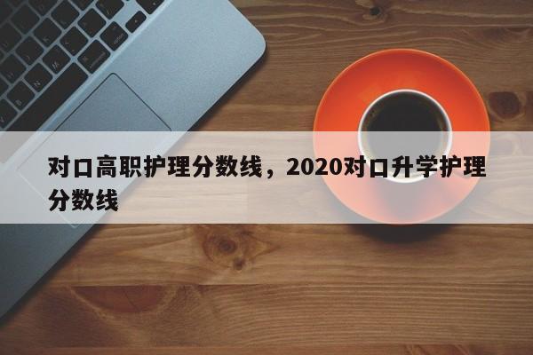 对口高职护理分数线，2020对口升学护理分数线