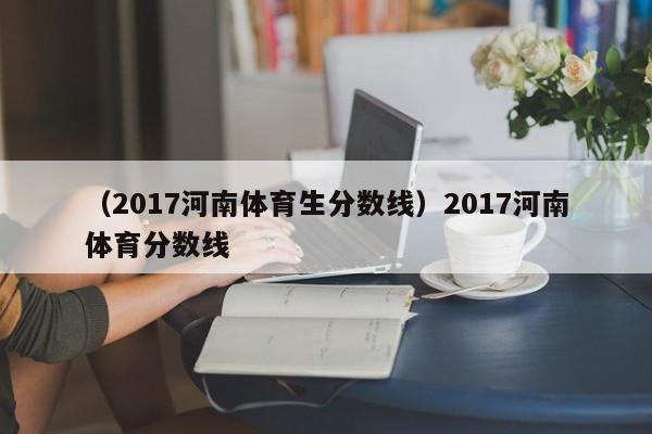 （2017河南体育生分数线）2017河南体育分数线