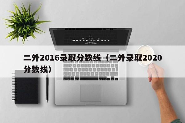 二外2016录取分数线（二外录取2020分数线）