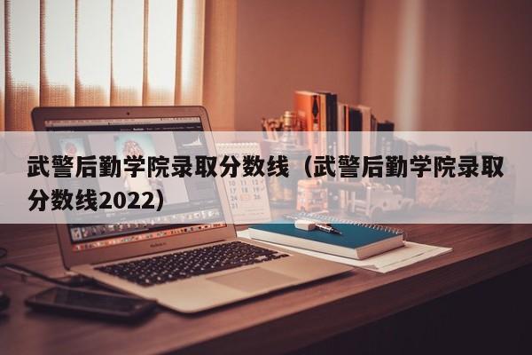 武警后勤学院录取分数线（武警后勤学院录取分数线2022）