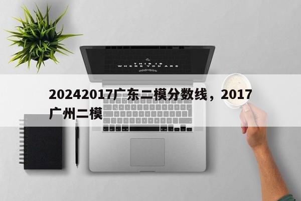 20242017广东二模分数线，2017广州二模