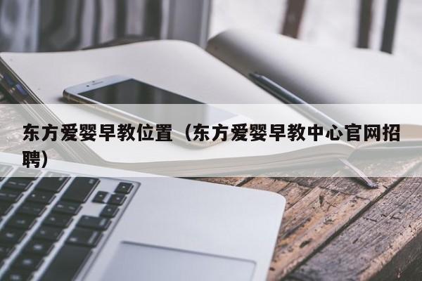 东方爱婴早教位置（东方爱婴早教中心官网招聘）