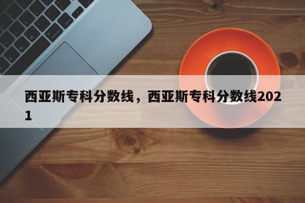 西亚斯专科分数线，西亚斯专科分数线2021