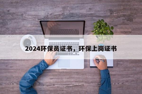 2024环保员证书，环保上岗证书