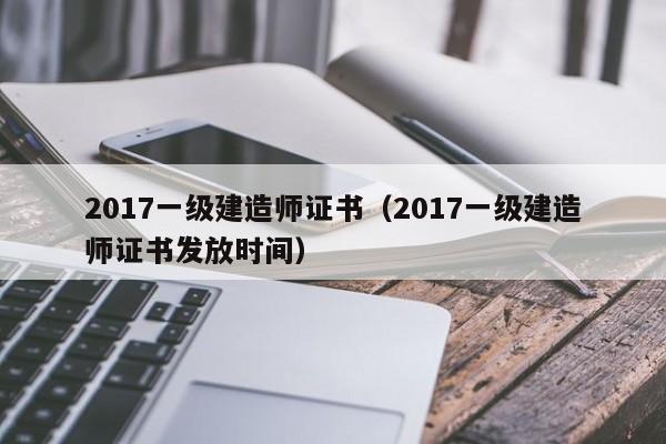 2017一级建造师证书（2017一级建造师证书发放时间）