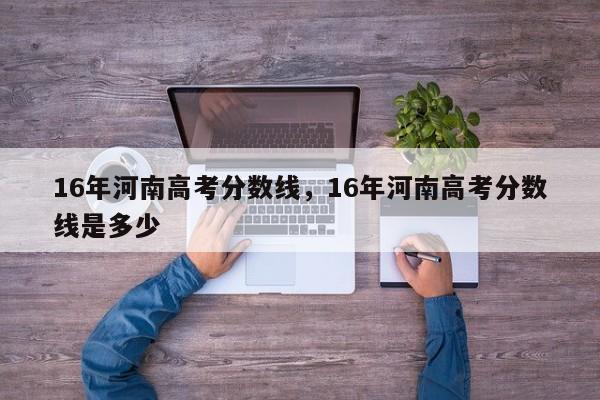 16年河南高考分数线，16年河南高考分数线是多少