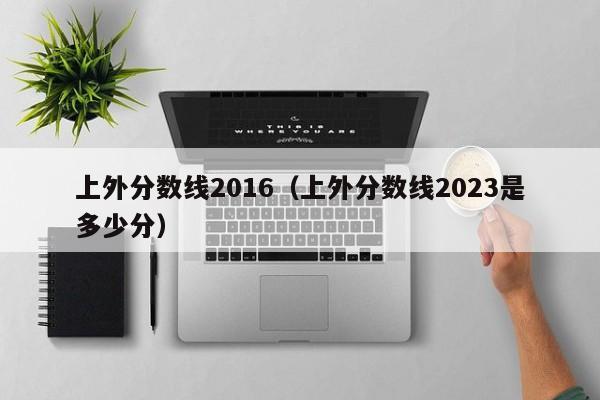 上外分数线2016（上外分数线2023是多少分）